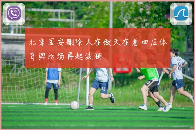 北京国安删除人在做天在看回应体育舆论场再起波澜