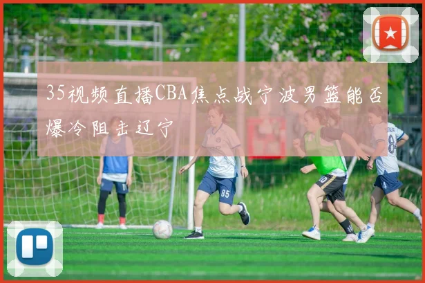 35视频直播CBA焦点战宁波男篮能否爆冷阻击辽宁