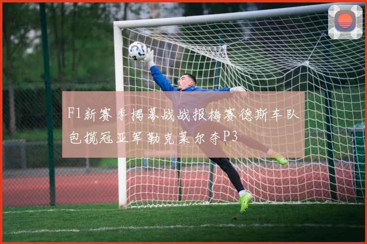 F1新赛季揭幕战战报梅赛德斯车队包揽冠亚军勒克莱尔夺P3