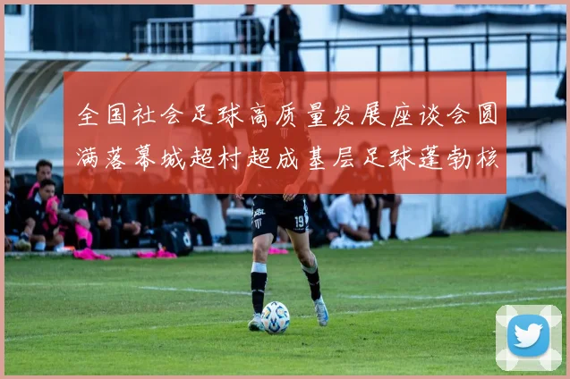 全国社会足球高质量发展座谈会圆满落幕城超村超成基层足球蓬勃核心动力