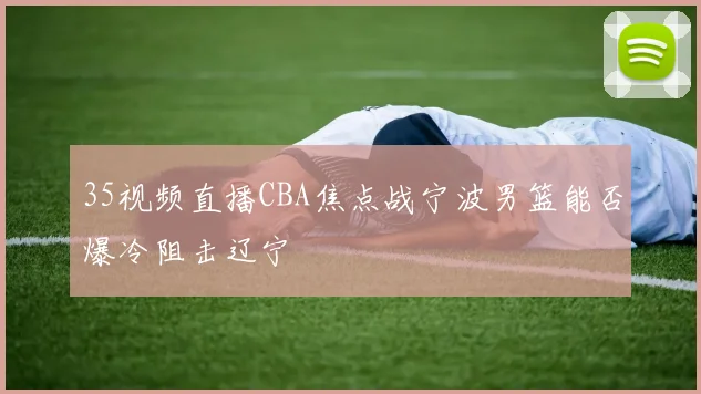 35视频直播CBA焦点战宁波男篮能否爆冷阻击辽宁
