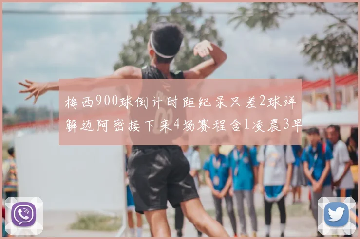 梅西900球倒计时距纪录只差2球详解迈阿密接下来4场赛程含1凌晨3早场