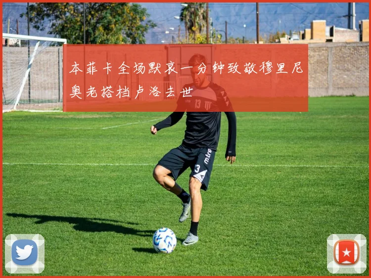 本菲卡全场默哀一分钟致敬穆里尼奥老搭档卢洛去世