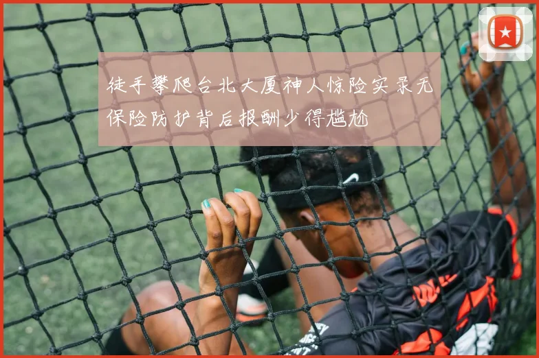 徒手攀爬台北大厦神人惊险实录无保险防护背后报酬少得尴尬