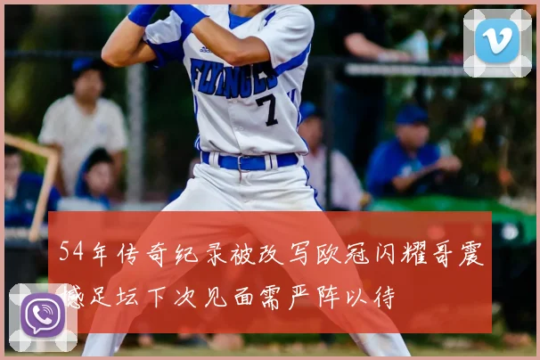 54年传奇纪录被改写欧冠闪耀哥震撼足坛下次见面需严阵以待