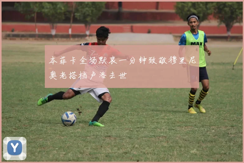 本菲卡全场默哀一分钟致敬穆里尼奥老搭档卢洛去世
