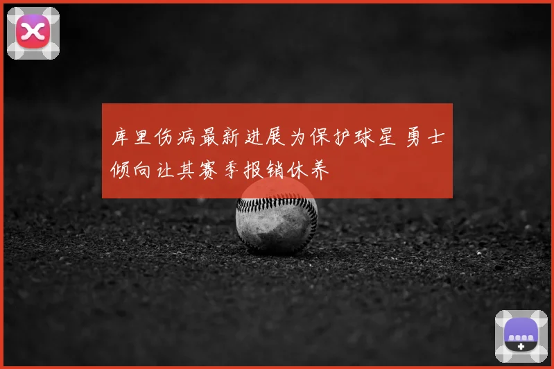 库里伤病最新进展为保护球星 勇士倾向让其赛季报销休养