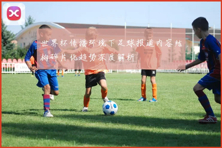 世界杯传播环境下足球报道内容结构碎片化趋势深度解析