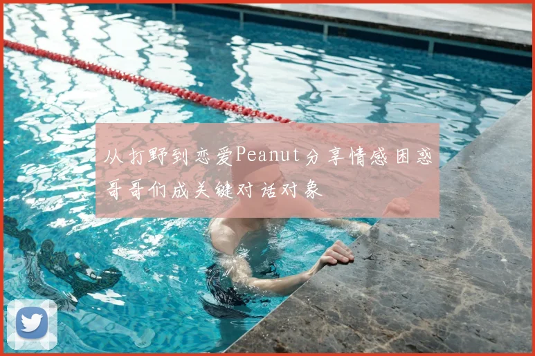 从打野到恋爱Peanut分享情感困惑哥哥们成关键对话对象