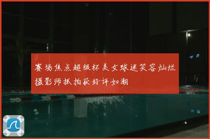赛场焦点超级杯美女球迷笑容灿烂摄影师抓拍获好评如潮