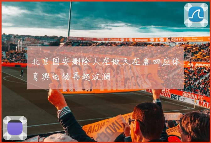 北京国安删除人在做天在看回应体育舆论场再起波澜