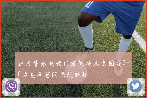 达万曹永竞破门定乾坤北京国安2-0力克海港问鼎超级杯