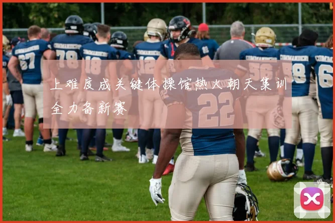 上难度成关键体操馆热火朝天集训全力备新赛