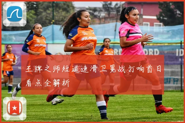 王牌之师短道速滑卫冕战打响首日看点全解析