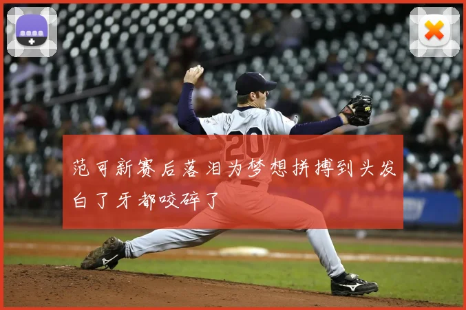 范可新赛后落泪为梦想拼搏到头发白了牙都咬碎了