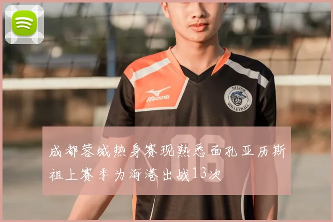 成都蓉城热身赛现熟悉面孔亚历斯祖上赛季为海港出战13次