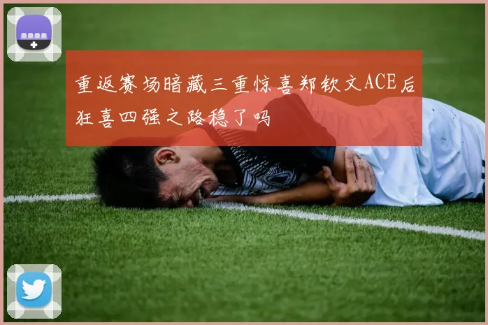 重返赛场暗藏三重惊喜郑钦文ACE后狂喜四强之路稳了吗