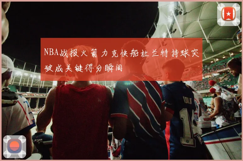 NBA战报火箭力克快船杜兰特持球突破成关键得分瞬间