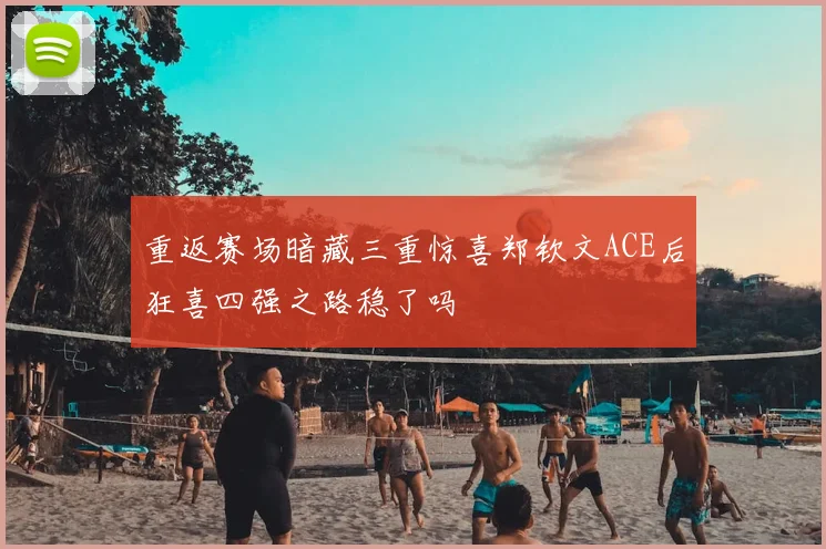 重返赛场暗藏三重惊喜郑钦文ACE后狂喜四强之路稳了吗